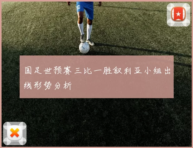 国足世预赛三比一胜叙利亚小组出线形势分析