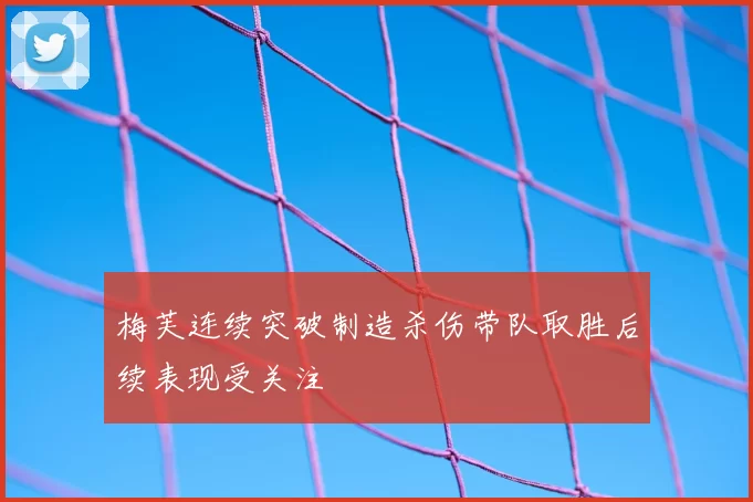 梅芙连续突破制造杀伤带队取胜后续表现受关注