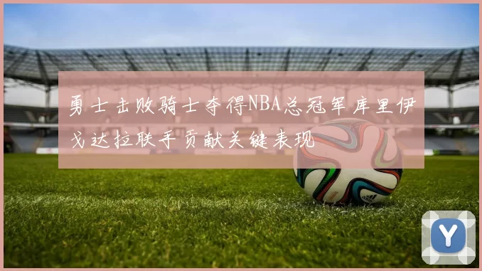 勇士击败骑士夺得NBA总冠军库里伊戈达拉联手贡献关键表现