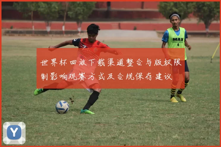 世界杯回放下载渠道整合与版权限制影响观赛方式及合规保存建议