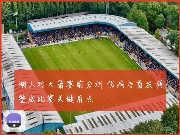 湖人对火箭赛前分析 伤病与首发调整成比赛关键看点