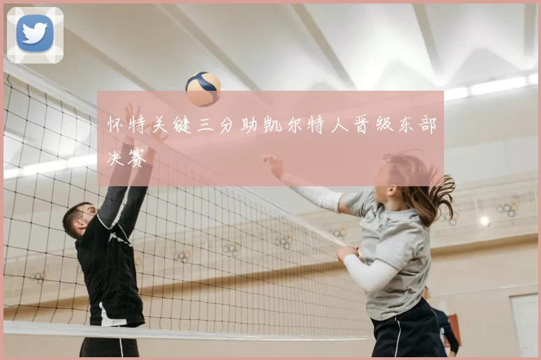 怀特关键三分助凯尔特人晋级东部决赛