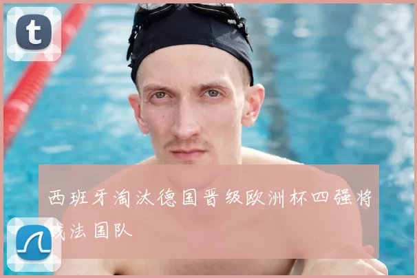 西班牙淘汰德国晋级欧洲杯四强将战法国队