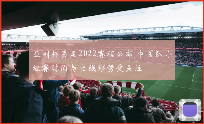 亚洲杯男足2022赛程公布 中国队小组赛时间与出线形势受关注