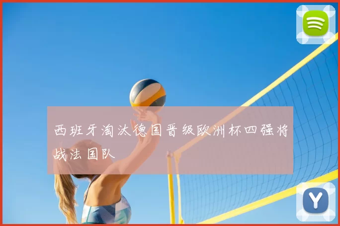 西班牙淘汰德国晋级欧洲杯四强将战法国队