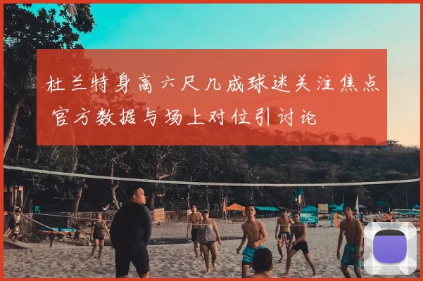 杜兰特身高六尺几成球迷关注焦点 官方数据与场上对位引讨论