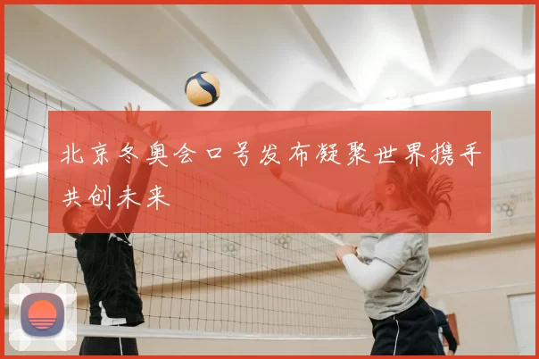 北京冬奥会口号发布凝聚世界携手共创未来