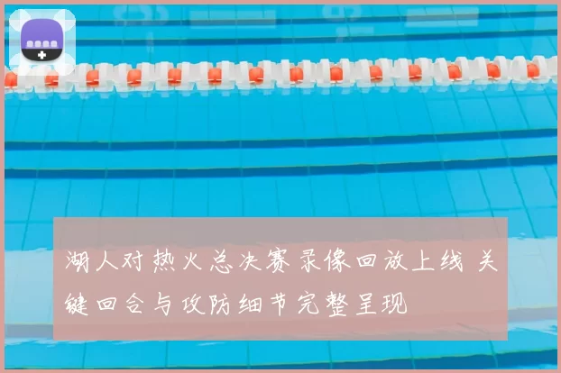 湖人对热火总决赛录像回放上线 关键回合与攻防细节完整呈现