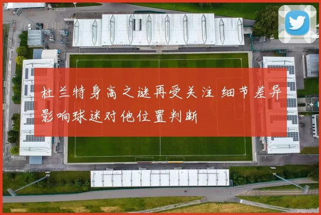 杜兰特身高之谜再受关注 细节差异影响球迷对他位置判断