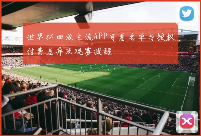 世界杯回放主流APP可看名单与授权付费差异及观赛提醒