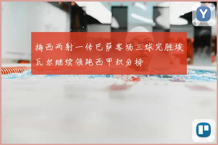 梅西两射一传巴萨客场三球完胜埃瓦尔继续领跑西甲积分榜