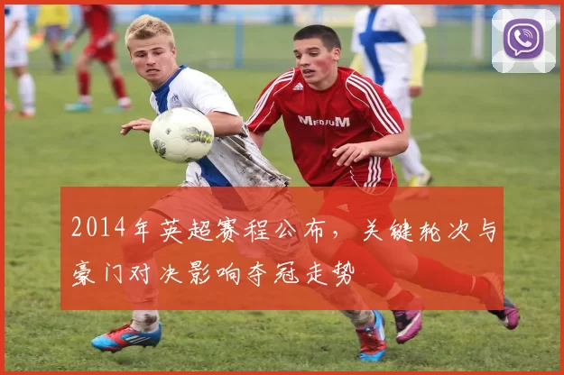 2014年英超赛程公布，关键轮次与豪门对决影响夺冠走势