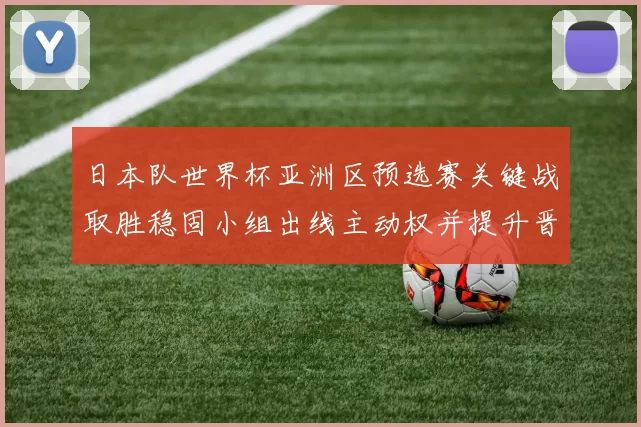 日本队世界杯亚洲区预选赛关键战取胜稳固小组出线主动权并提升晋级机会