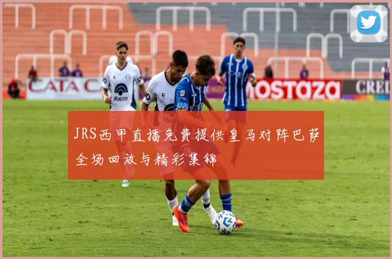 JRS西甲直播免费提供皇马对阵巴萨全场回放与精彩集锦