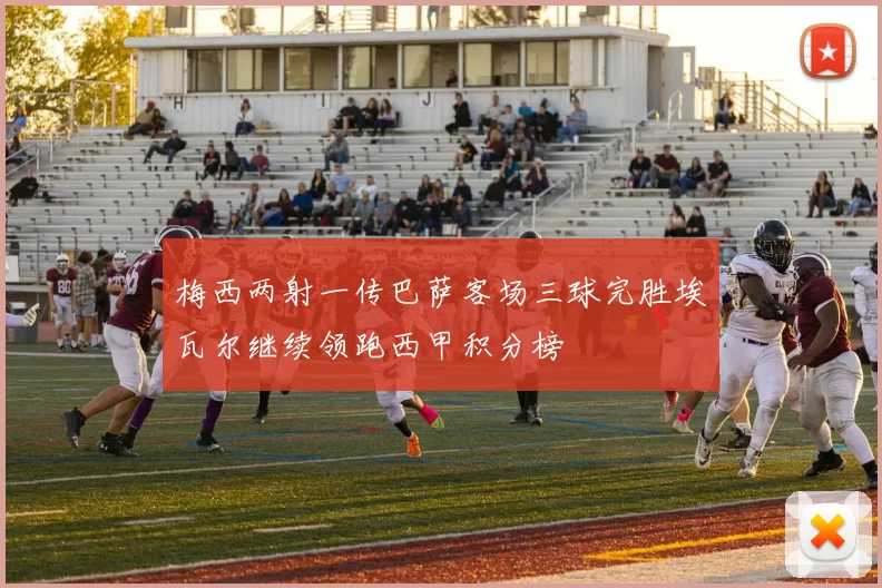 梅西两射一传巴萨客场三球完胜埃瓦尔继续领跑西甲积分榜