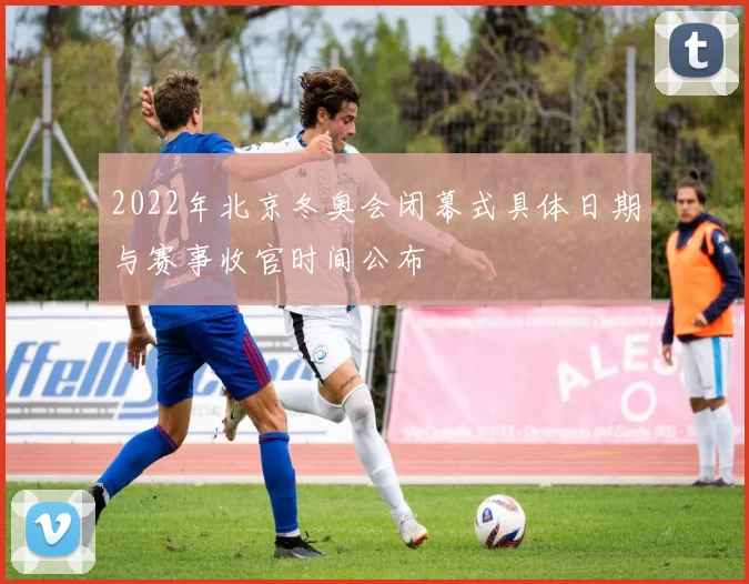 2022年北京冬奥会闭幕式具体日期与赛事收官时间公布