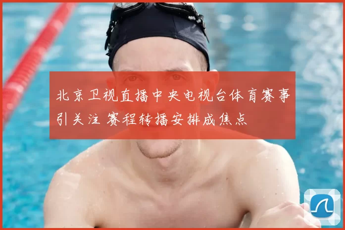 北京卫视直播中央电视台体育赛事引关注 赛程转播安排成焦点