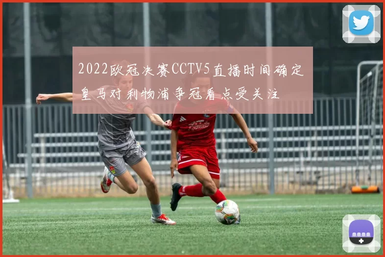 2022欧冠决赛CCTV5直播时间确定 皇马对利物浦争冠看点受关注