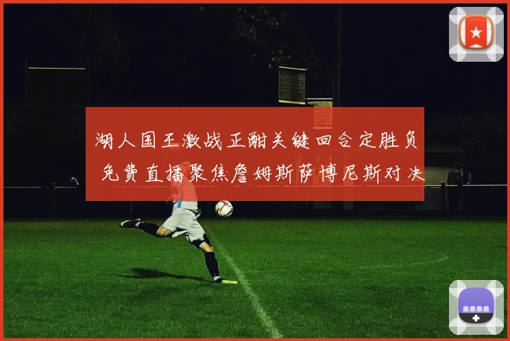 湖人国王激战正酣关键回合定胜负 免费直播聚焦詹姆斯萨博尼斯对决