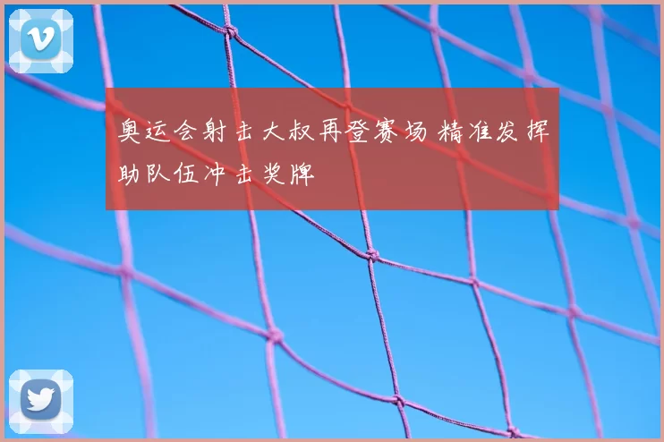 奥运会射击大叔再登赛场 精准发挥助队伍冲击奖牌