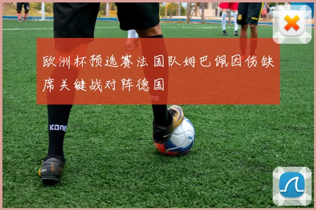 欧洲杯预选赛法国队姆巴佩因伤缺席关键战对阵德国