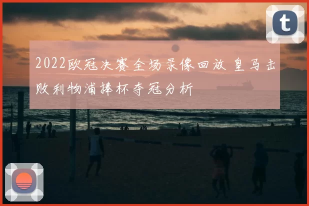 2022欧冠决赛全场录像回放 皇马击败利物浦捧杯夺冠分析