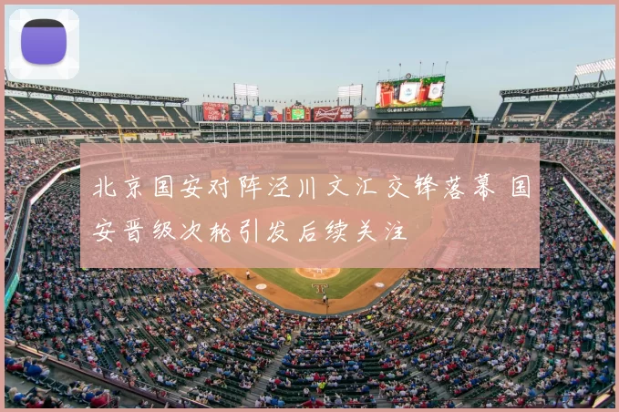 北京国安对阵泾川文汇交锋落幕 国安晋级次轮引发后续关注
