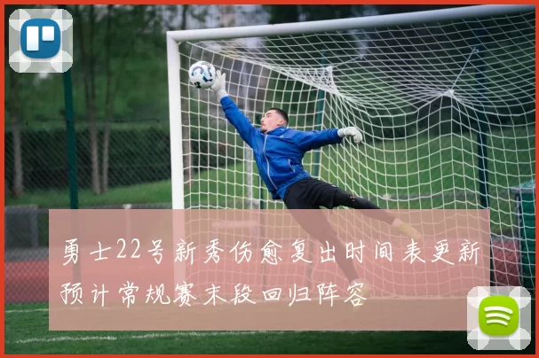 勇士22号新秀伤愈复出时间表更新预计常规赛末段回归阵容