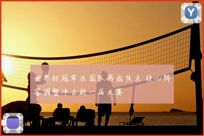 世界杯冠军法国队再成焦点 核心阵容调整冲击新一届大赛