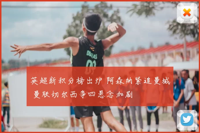 英超新积分榜出炉 阿森纳紧追曼城 曼联切尔西争四悬念加剧