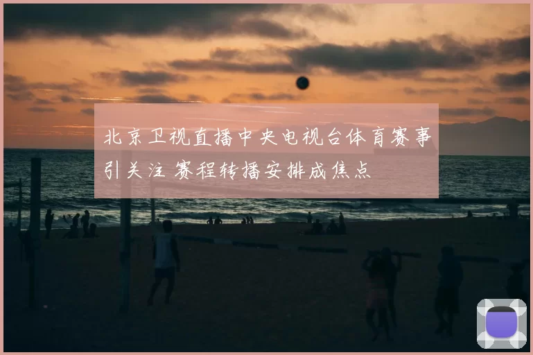 北京卫视直播中央电视台体育赛事引关注 赛程转播安排成焦点