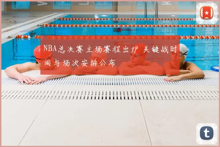 NBA总决赛主场赛程出炉 关键战时间与场次安排公布