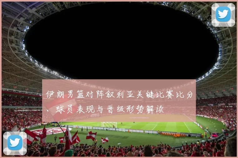 伊朗男篮对阵叙利亚关键比赛比分、球员表现与晋级形势解读