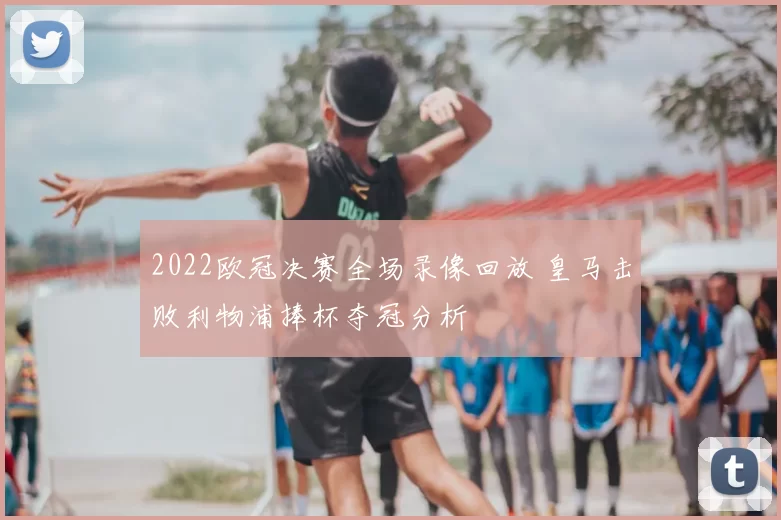 2022欧冠决赛全场录像回放 皇马击败利物浦捧杯夺冠分析