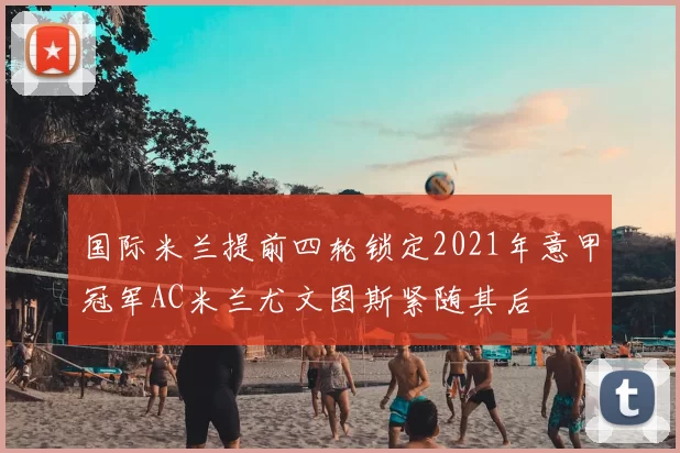 国际米兰提前四轮锁定2021年意甲冠军AC米兰尤文图斯紧随其后