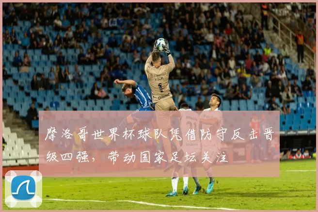 摩洛哥世界杯球队凭借防守反击晋级四强，带动国家足坛关注