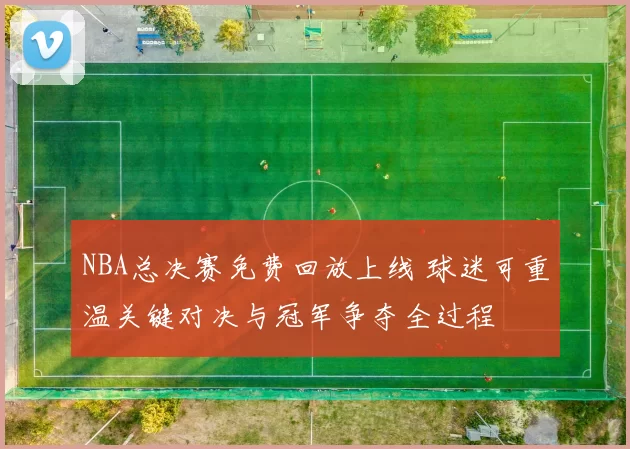 NBA总决赛免费回放上线 球迷可重温关键对决与冠军争夺全过程