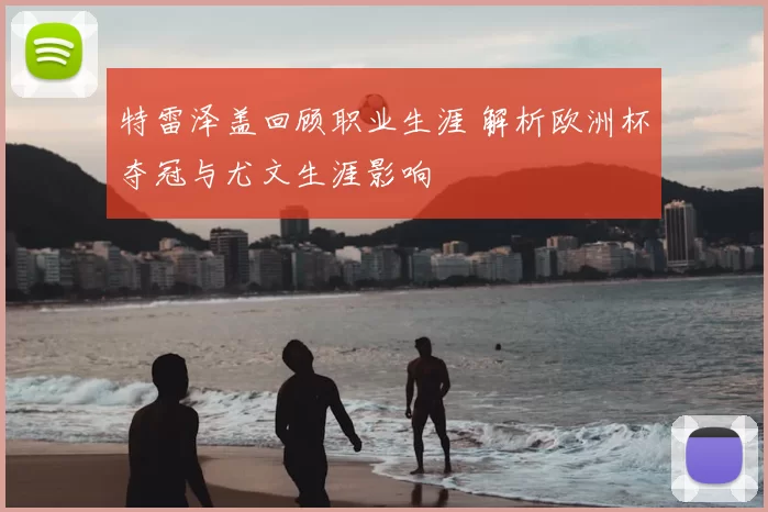 特雷泽盖回顾职业生涯 解析欧洲杯夺冠与尤文生涯影响