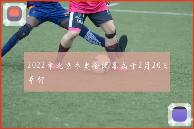 2022年北京冬奥会闭幕式于2月20日举行