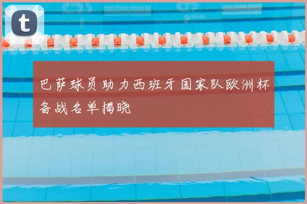 巴萨球员助力西班牙国家队欧洲杯备战名单揭晓