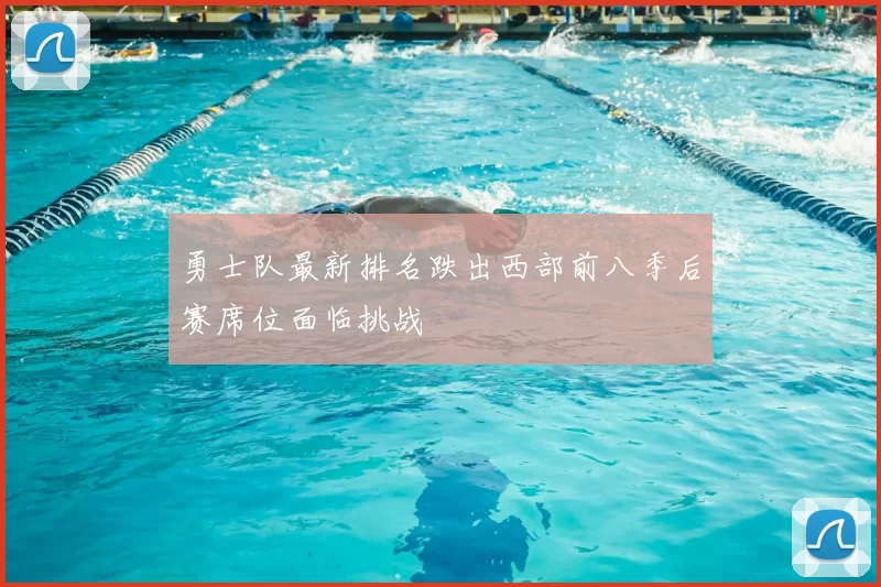 勇士队最新排名跌出西部前八季后赛席位面临挑战