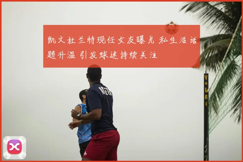 凯文杜兰特现任女友曝光 私生活话题升温 引发球迷持续关注