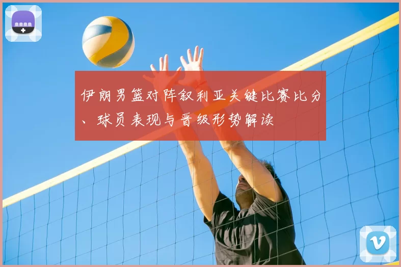 伊朗男篮对阵叙利亚关键比赛比分、球员表现与晋级形势解读