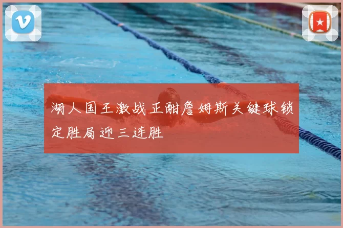 湖人国王激战正酣詹姆斯关键球锁定胜局迎三连胜